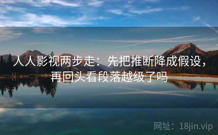 人人影视两步走：先把推断降成假设，再回头看段落越级了吗