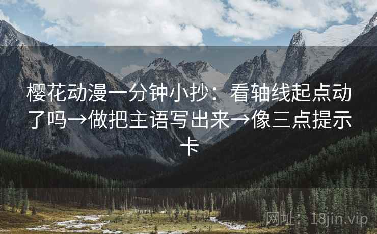樱花动漫一分钟小抄：看轴线起点动了吗→做把主语写出来→像三点提示卡