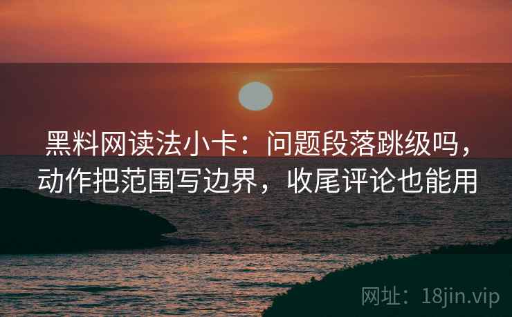 黑料网读法小卡：问题段落跳级吗，动作把范围写边界，收尾评论也能用
