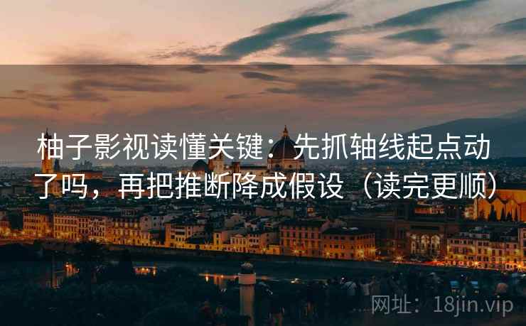 柚子影视读懂关键：先抓轴线起点动了吗，再把推断降成假设（读完更顺）