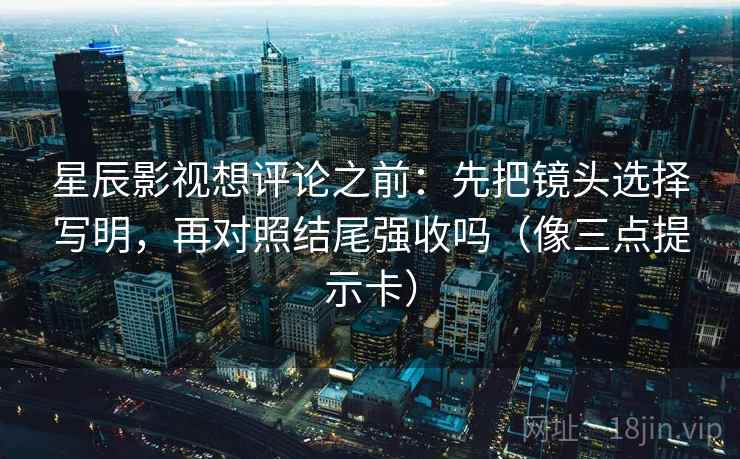星辰影视想评论之前：先把镜头选择写明，再对照结尾强收吗（像三点提示卡）