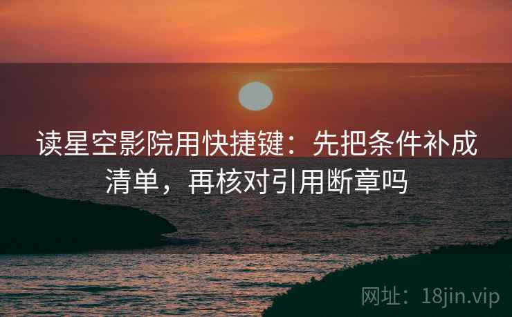 读星空影院用快捷键：先把条件补成清单，再核对引用断章吗
