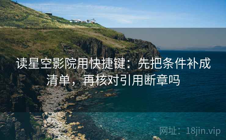 读星空影院用快捷键：先把条件补成清单，再核对引用断章吗