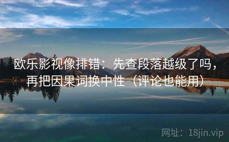 欧乐影视像排错：先查段落越级了吗，再把因果词换中性（评论也能用）