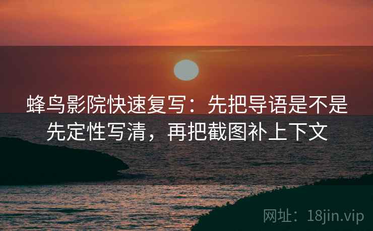 蜂鸟影院快速复写：先把导语是不是先定性写清，再把截图补上下文