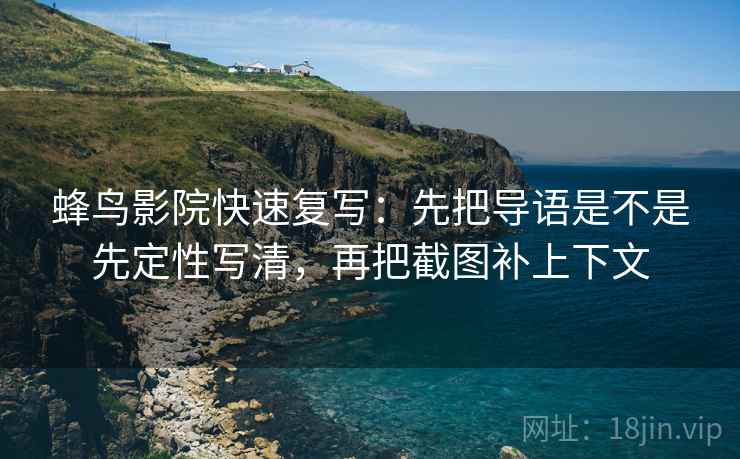 蜂鸟影院快速复写：先把导语是不是先定性写清，再把截图补上下文