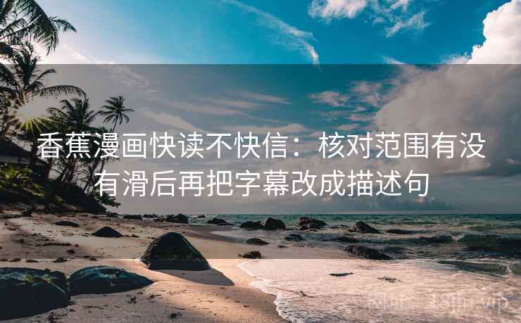 香蕉漫画快读不快信：核对范围有没有滑后再把字幕改成描述句