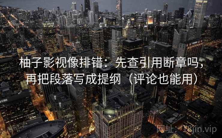 柚子影视像排错：先查引用断章吗，再把段落写成提纲（评论也能用）