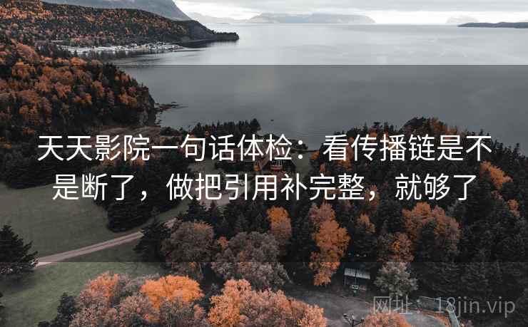 天天影院一句话体检：看传播链是不是断了，做把引用补完整，就够了