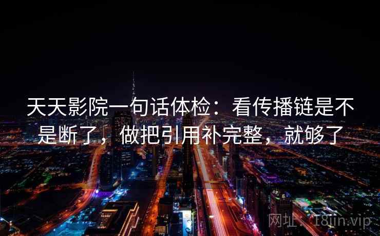 天天影院一句话体检：看传播链是不是断了，做把引用补完整，就够了