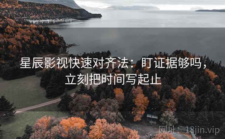 星辰影视快速对齐法：盯证据够吗，立刻把时间写起止