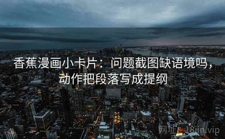 香蕉漫画小卡片：问题截图缺语境吗，动作把段落写成提纲