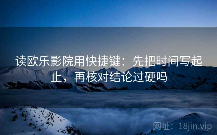 读欧乐影院用快捷键：先把时间写起止，再核对结论过硬吗