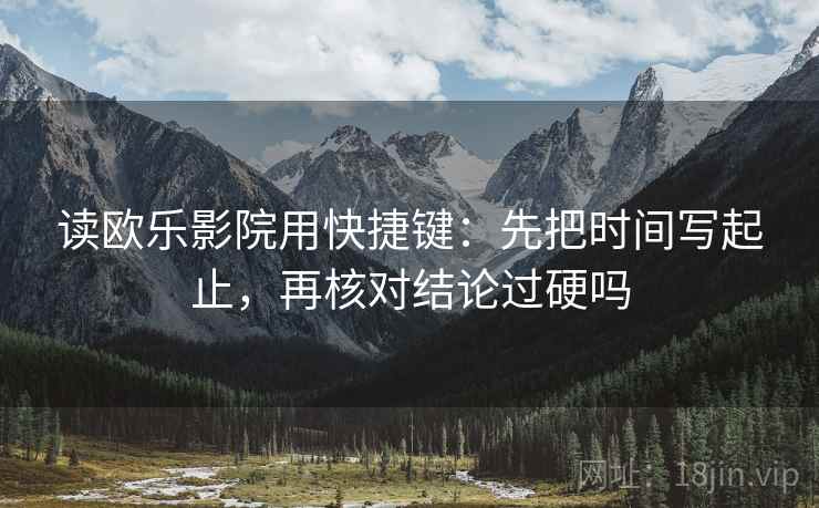 读欧乐影院用快捷键：先把时间写起止，再核对结论过硬吗