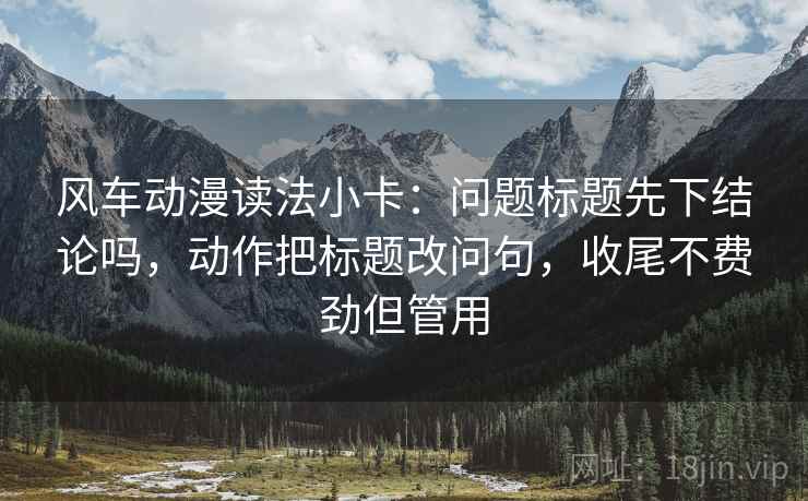 风车动漫读法小卡：问题标题先下结论吗，动作把标题改问句，收尾不费劲但管用