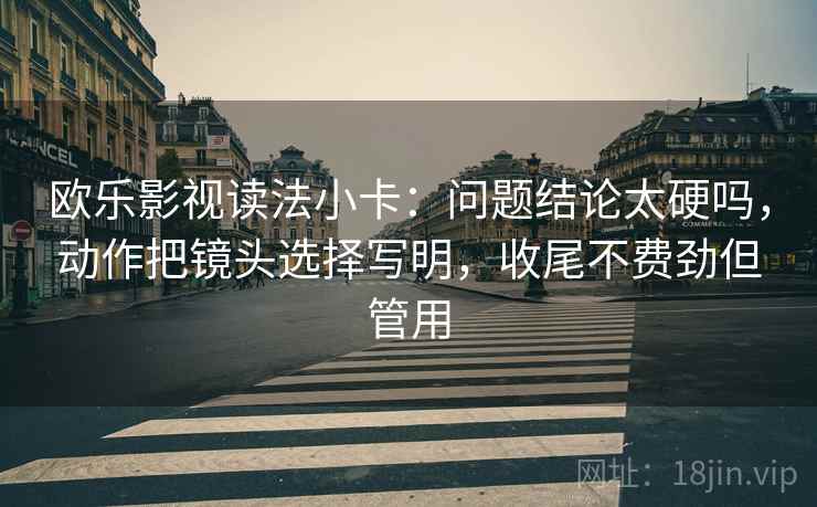 欧乐影视读法小卡：问题结论太硬吗，动作把镜头选择写明，收尾不费劲但管用
