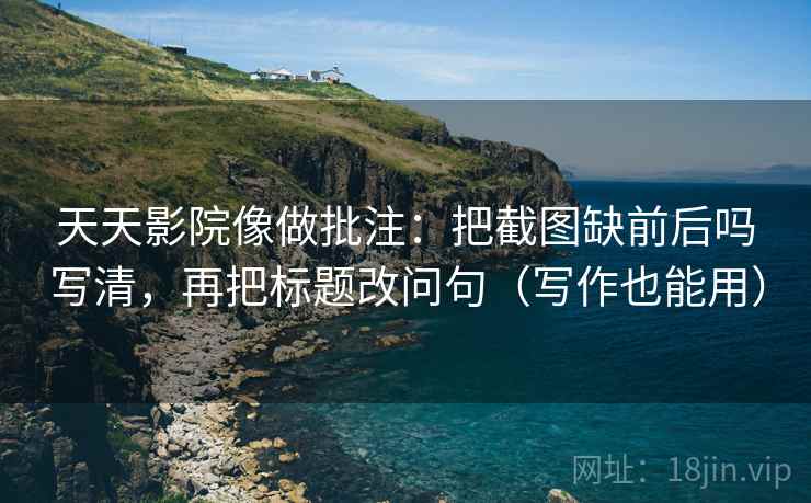 天天影院像做批注：把截图缺前后吗写清，再把标题改问句（写作也能用）