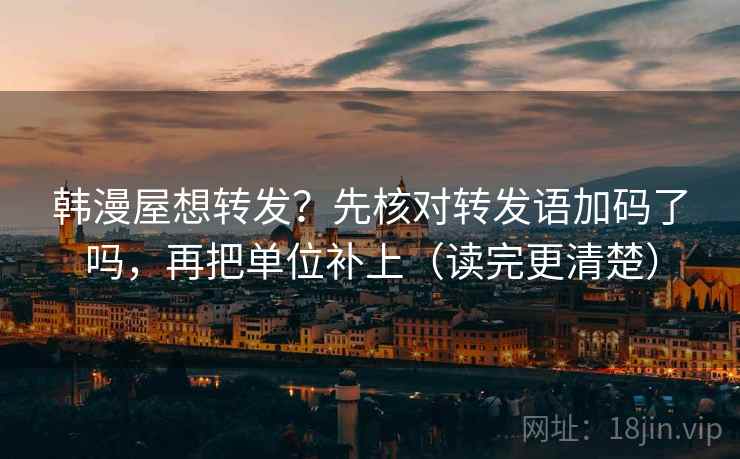 韩漫屋想转发？先核对转发语加码了吗，再把单位补上（读完更清楚）