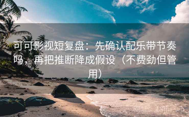 可可影视短复盘：先确认配乐带节奏吗，再把推断降成假设（不费劲但管用）