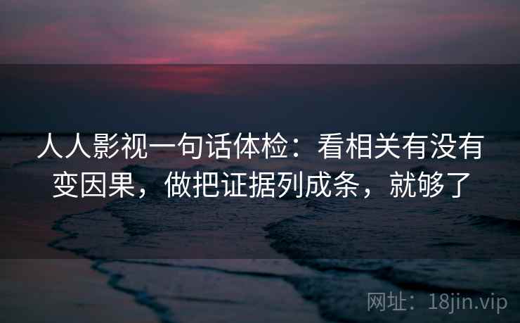 人人影视一句话体检：看相关有没有变因果，做把证据列成条，就够了