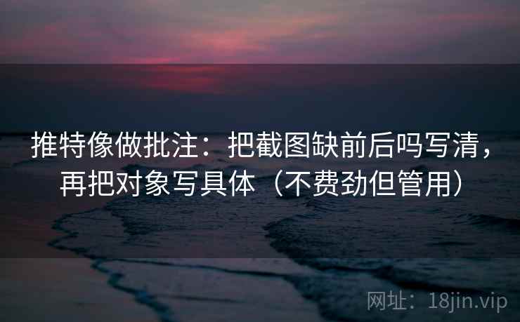 推特像做批注：把截图缺前后吗写清，再把对象写具体（不费劲但管用）