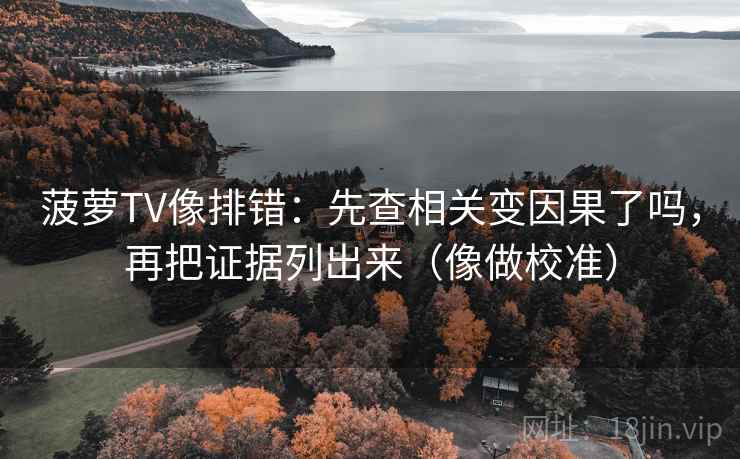 菠萝TV像排错：先查相关变因果了吗，再把证据列出来（像做校准）