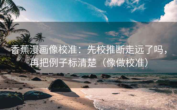 香蕉漫画像校准：先校推断走远了吗，再把例子标清楚（像做校准）