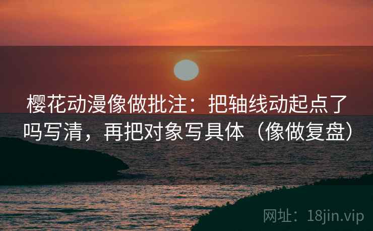 樱花动漫像做批注：把轴线动起点了吗写清，再把对象写具体（像做复盘）