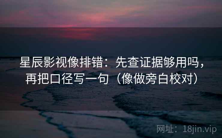 星辰影视像排错：先查证据够用吗，再把口径写一句（像做旁白校对）