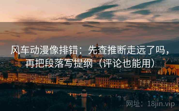 风车动漫像排错：先查推断走远了吗，再把段落写提纲（评论也能用）