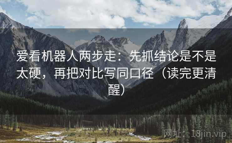 爱看机器人两步走：先抓结论是不是太硬，再把对比写同口径（读完更清醒）
