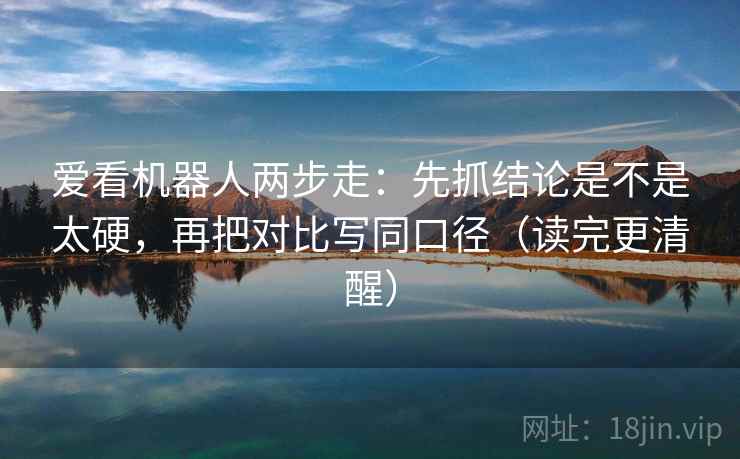 爱看机器人两步走：先抓结论是不是太硬，再把对比写同口径（读完更清醒）