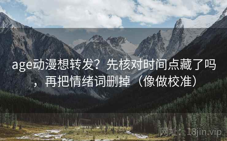 age动漫想转发？先核对时间点藏了吗，再把情绪词删掉（像做校准）