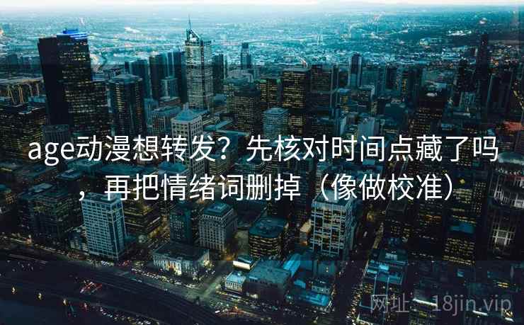 age动漫想转发？先核对时间点藏了吗，再把情绪词删掉（像做校准）