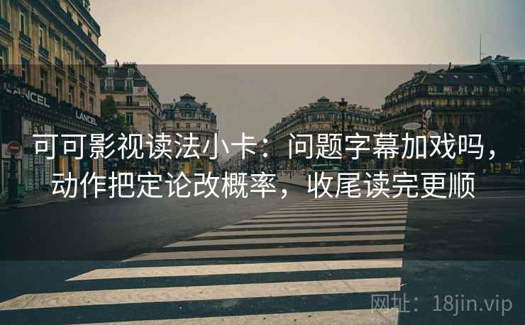 可可影视读法小卡：问题字幕加戏吗，动作把定论改概率，收尾读完更顺