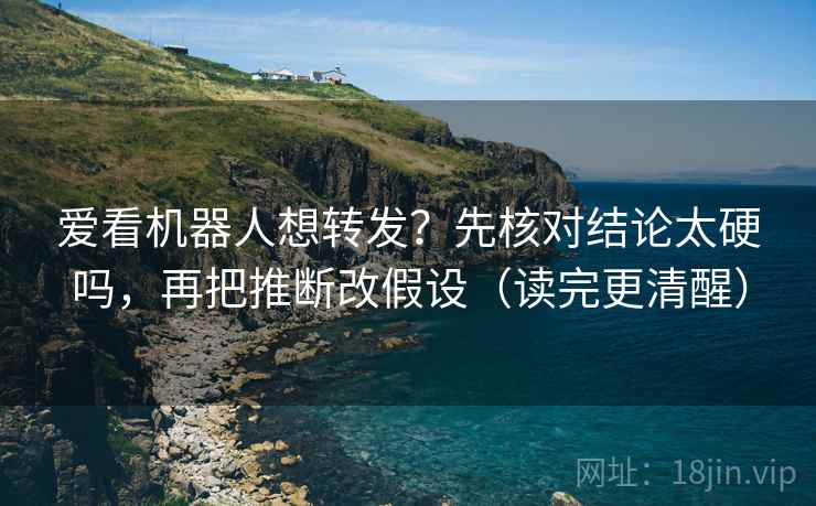 爱看机器人想转发？先核对结论太硬吗，再把推断改假设（读完更清醒）