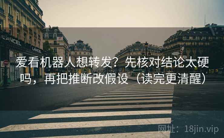 爱看机器人想转发？先核对结论太硬吗，再把推断改假设（读完更清醒）