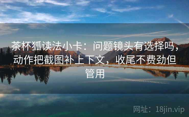 茶杯狐读法小卡：问题镜头有选择吗，动作把截图补上下文，收尾不费劲但管用