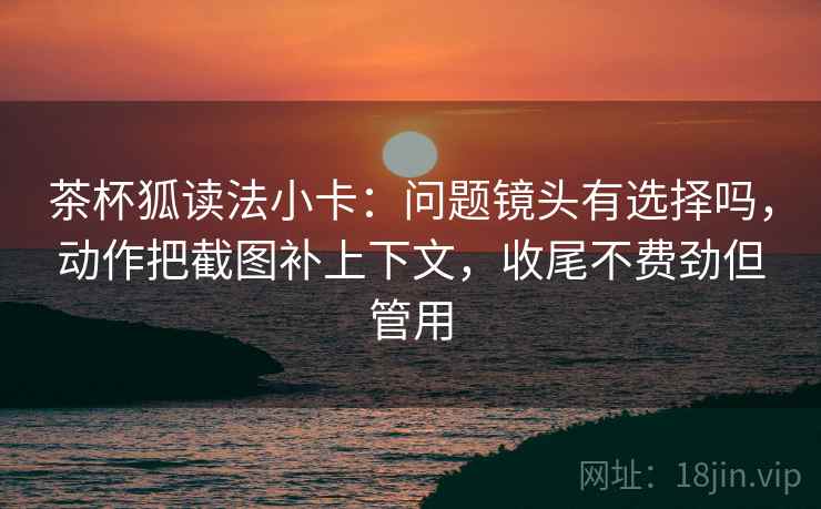 茶杯狐读法小卡：问题镜头有选择吗，动作把截图补上下文，收尾不费劲但管用