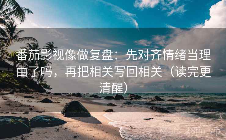 番茄影视像做复盘：先对齐情绪当理由了吗，再把相关写回相关（读完更清醒）