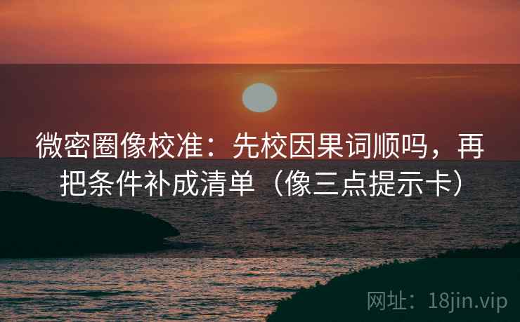 微密圈像校准：先校因果词顺吗，再把条件补成清单（像三点提示卡）