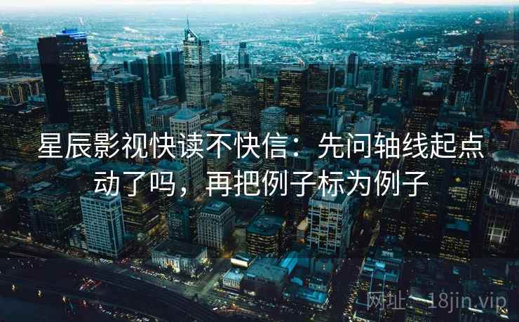 星辰影视快读不快信：先问轴线起点动了吗，再把例子标为例子