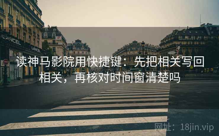 读神马影院用快捷键：先把相关写回相关，再核对时间窗清楚吗