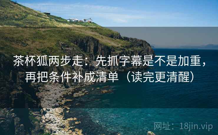 茶杯狐两步走：先抓字幕是不是加重，再把条件补成清单（读完更清醒）