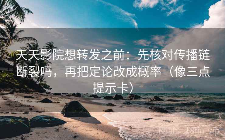 天天影院想转发之前：先核对传播链断裂吗，再把定论改成概率（像三点提示卡）