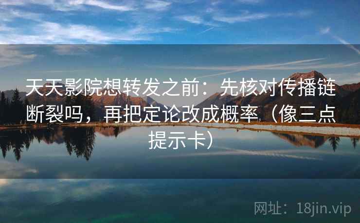 天天影院想转发之前：先核对传播链断裂吗，再把定论改成概率（像三点提示卡）