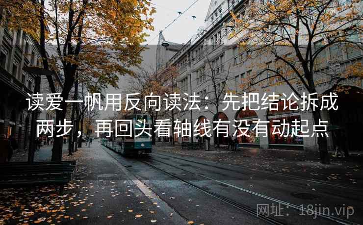 读爱一帆用反向读法：先把结论拆成两步，再回头看轴线有没有动起点