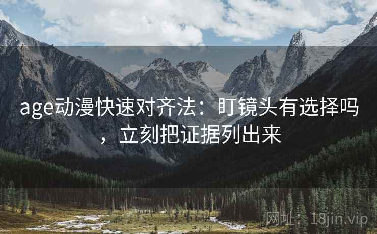 age动漫快速对齐法：盯镜头有选择吗，立刻把证据列出来