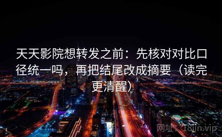天天影院想转发之前：先核对对比口径统一吗，再把结尾改成摘要（读完更清醒）