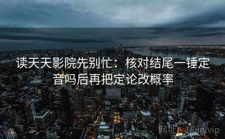 读天天影院先别忙：核对结尾一锤定音吗后再把定论改概率